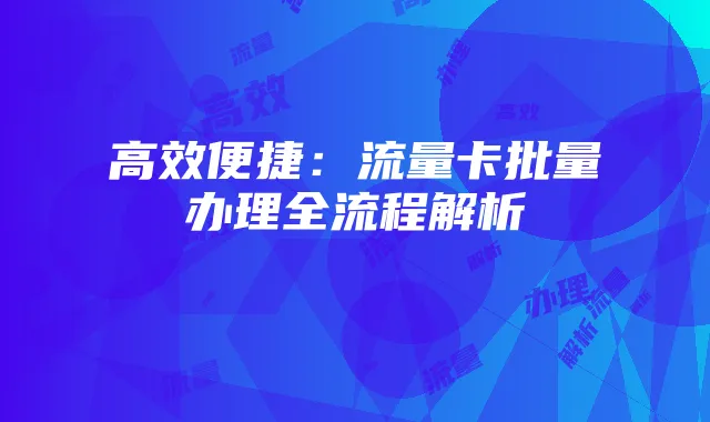 高效便捷:流量卡批量办理全流程解析