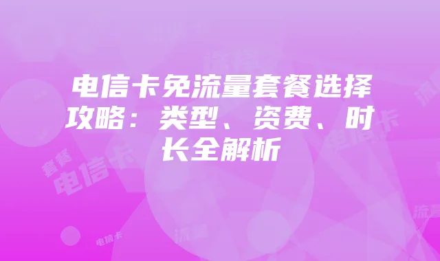 电信卡免流量套餐选择攻略:类型、资费、时长全解析