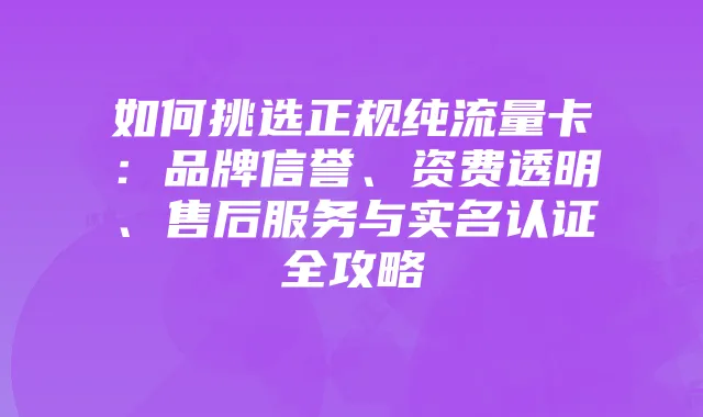 如何挑选正规纯流量卡:品牌信誉、资费透明、售后服务与实名认证全攻略