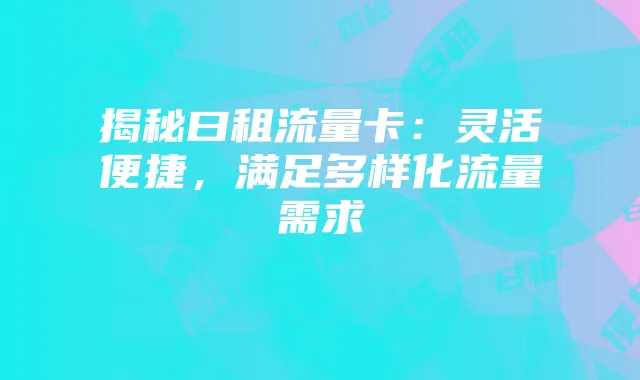 揭秘曰租流量卡:灵活便捷,满足多样化流量需求
