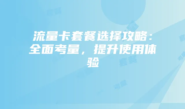 流量卡套餐选择攻略:全面考量,提升使用体验