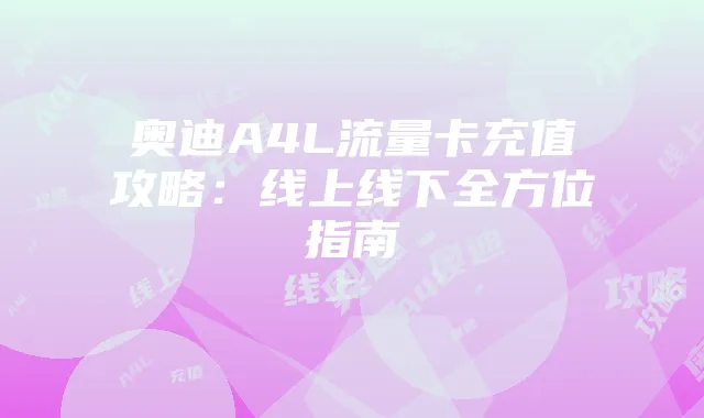 奥迪A4L流量卡充值攻略:线上线下全方位指南