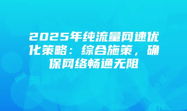 2025年纯流量网速优化策略:综合施策,确保网络畅通无阻