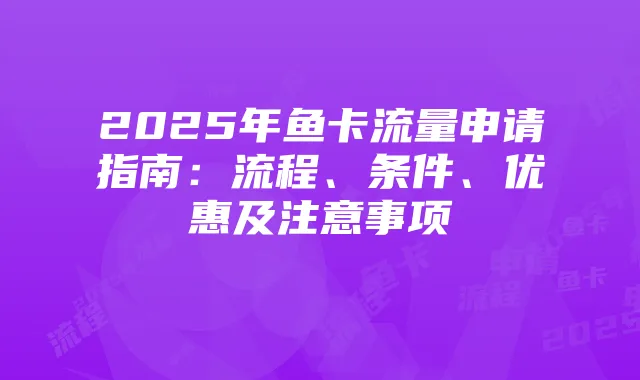 2025年鱼卡流量申请指南:流程、条件、优惠及注意事项