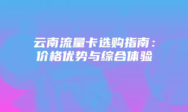 云南流量卡选购指南:价格优势与综合体验
