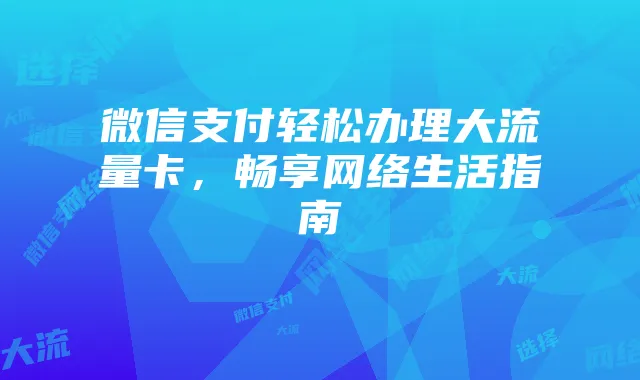 微信支付轻松办理大流量卡,畅享网络生活指南