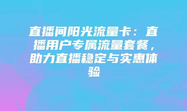 直播间阳光流量卡:直播用户专属流量套餐,助力直播稳定与实惠体验