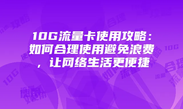 10G流量卡使用攻略:如何合理使用避免浪费,让网络生活更便捷