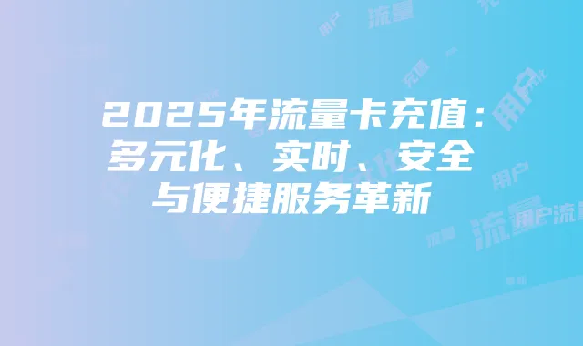 2025年流量卡充值：多元化、实时、安全与便捷服务革新