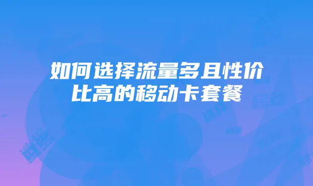 如何选择流量多且性价比高的移动卡套餐
