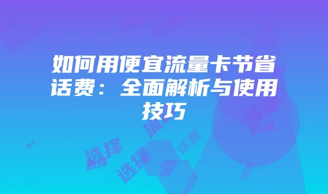 如何用便宜流量卡节省话费：全面解析与使用技巧