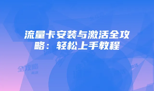流量卡安装与激活全攻略:轻松上手教程