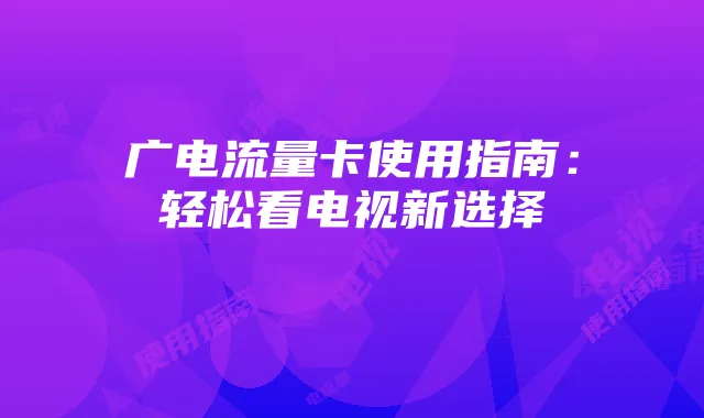 广电流量卡使用指南：轻松看电视新选择