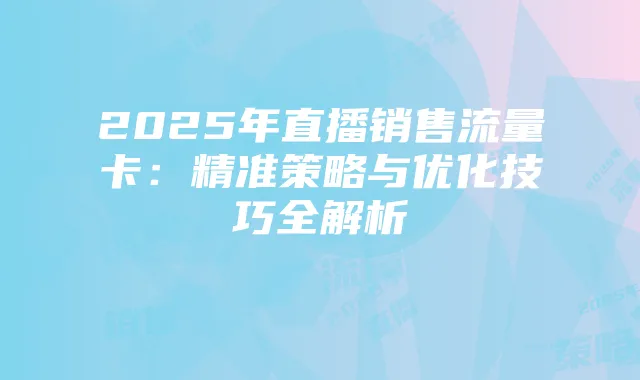 2025年直播销售流量卡:精准策略与优化技巧全解析