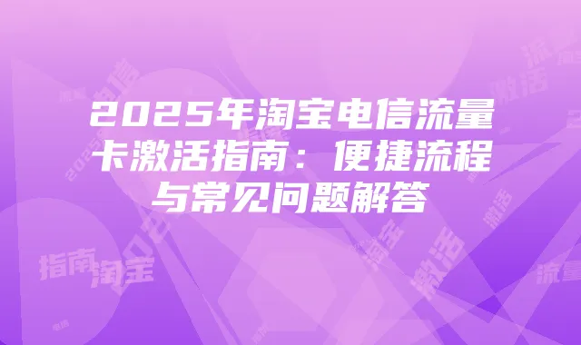 2025年淘宝电信流量卡激活指南：便捷流程与常见问题解答
