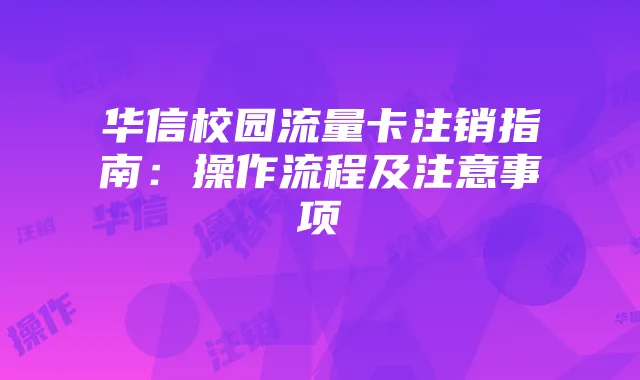 华信校园流量卡注销指南:操作流程及注意事项