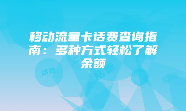 移动流量卡话费查询指南:多种方式轻松了解余额