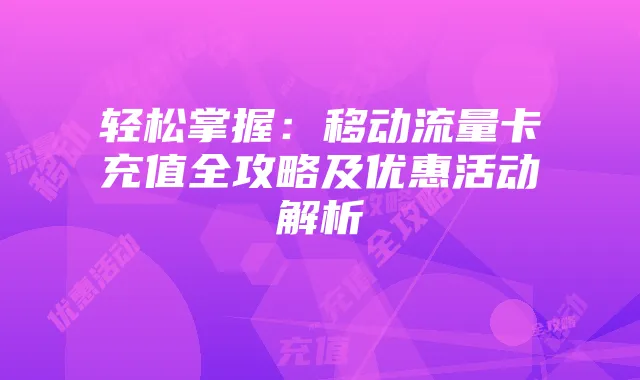 轻松掌握:移动流量卡充值全攻略及优惠活动解析