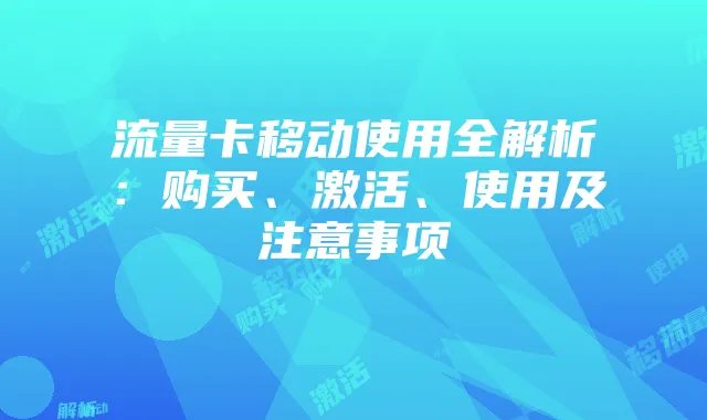 流量卡移动使用全解析:购买、激活、使用及注意事项