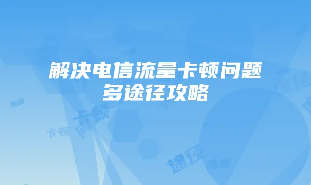 解决电信流量卡顿问题多途径攻略