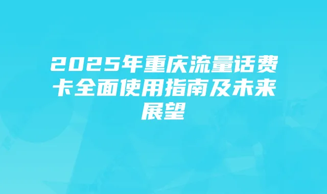 2025年重庆流量话费卡全面使用指南及未来展望