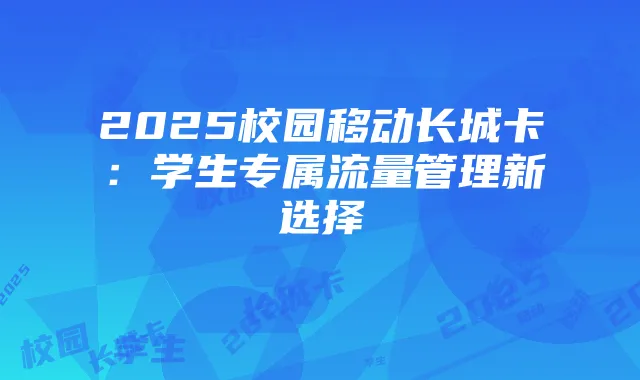 2025校园移动长城卡:学生专属流量管理新选择