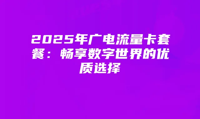 2025年广电流量卡套餐:畅享数字世界的优质选择