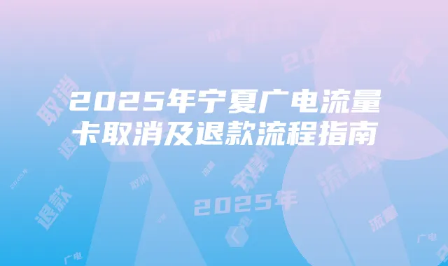 2025年宁夏广电流量卡取消及退款流程指南