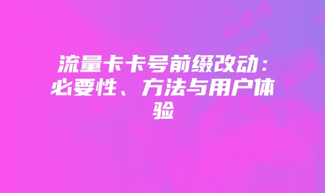 流量卡卡号前缀改动:必要性、方法与用户体验