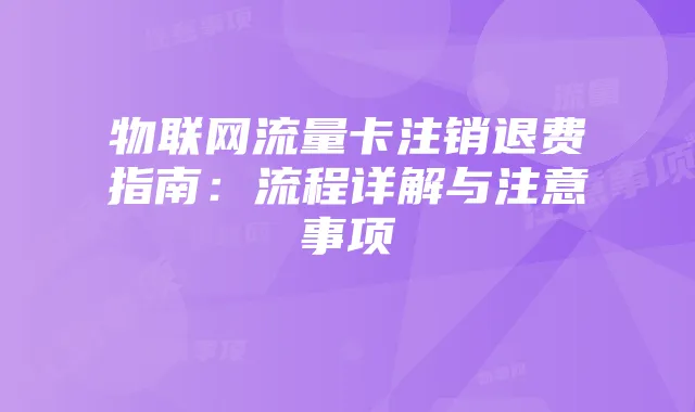 物联网流量卡注销退费指南：流程详解与注意事项