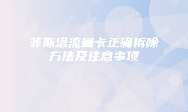 菲斯塔流量卡正确拆除方法及注意事项