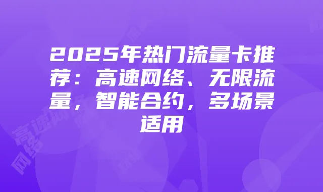 2025年热门流量卡推荐：高速网络、无限流量，智能合约，多场景适用