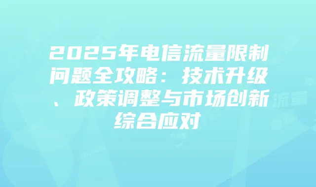 2025年电信流量限制问题全攻略:技术升级、政策调整与市场创新综合应对
