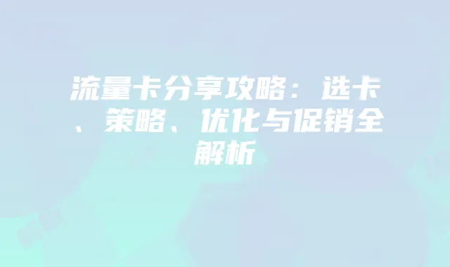 流量卡分享攻略：选卡、策略、优化与促销全解析