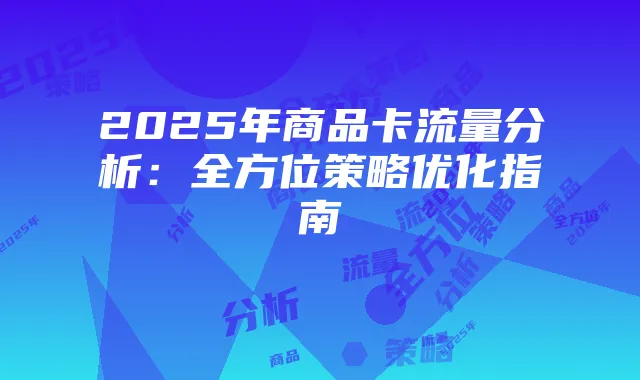 2025年商品卡流量分析:全方位策略优化指南