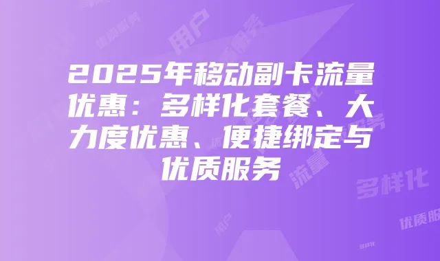 2025年移动副卡流量优惠：多样化套餐、大力度优惠、便捷绑定与优质服务