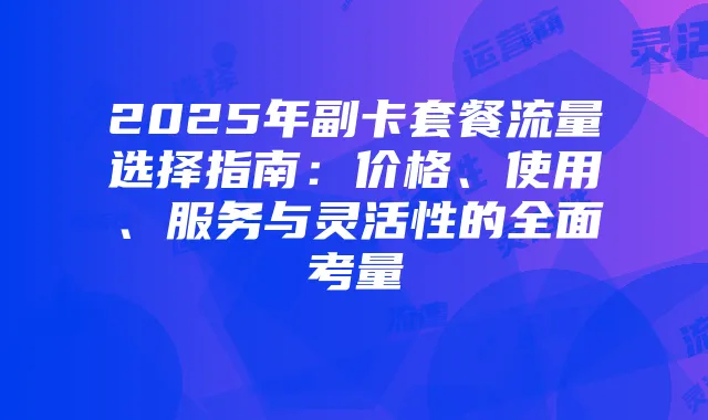 2025年副卡套餐流量选择指南:价格、使用、服务与灵活性的全面考量