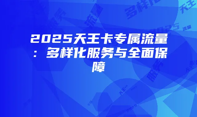 2025天王卡专属流量：多样化服务与全面保障