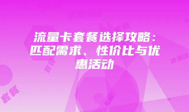 流量卡套餐选择攻略：匹配需求、性价比与优惠活动