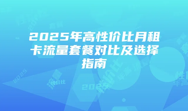 2025年高性价比月租卡流量套餐对比及选择指南