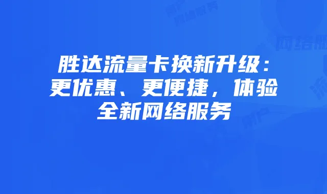 胜达流量卡换新升级：更优惠、更便捷，体验全新网络服务