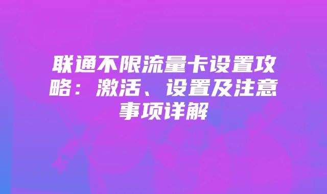 联通不限流量卡设置攻略:激活、设置及注意事项详解