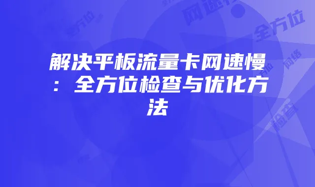 解决平板流量卡网速慢:全方位检查与优化方法