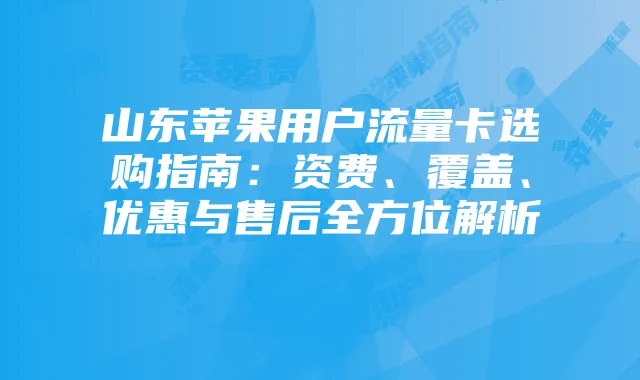 山东苹果用户流量卡选购指南：资费、覆盖、优惠与售后全方位解析