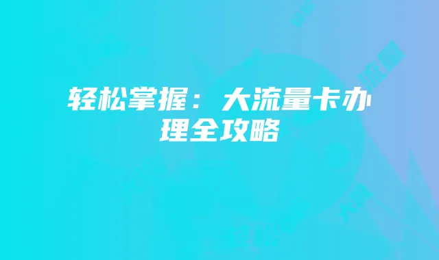 轻松掌握:大流量卡办理全攻略