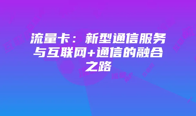 流量卡:新型通信服务与互联网+通信的融合之路