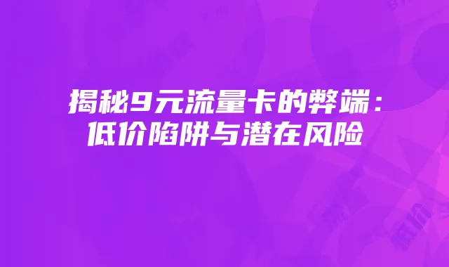 揭秘9元流量卡的弊端：低价陷阱与潜在风险