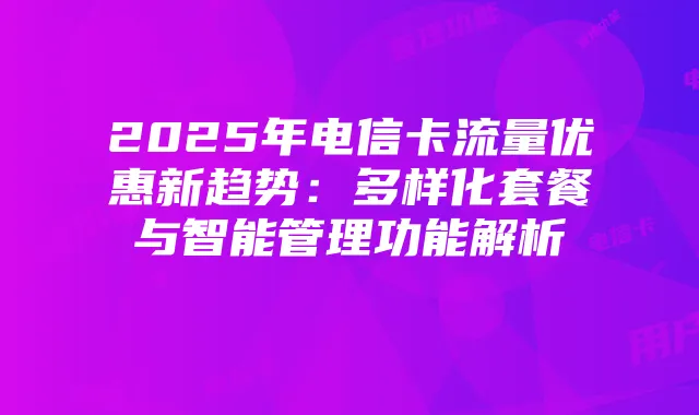 2025年电信卡流量优惠新趋势：多样化套餐与智能管理功能解析