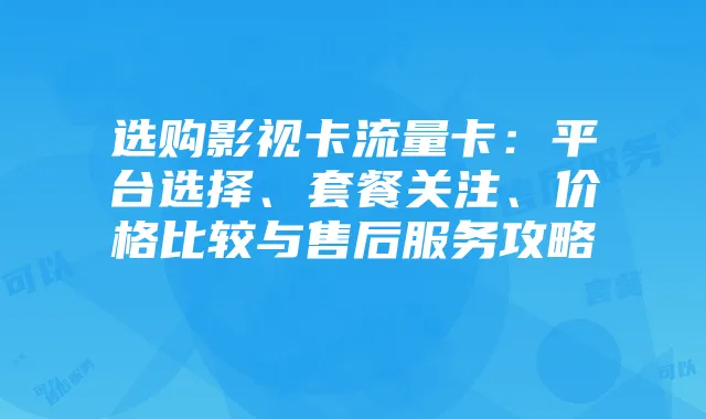 选购影视卡流量卡：平台选择、套餐关注、价格比较与售后服务攻略
