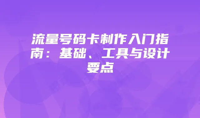 流量号码卡制作入门指南:基础、工具与设计要点